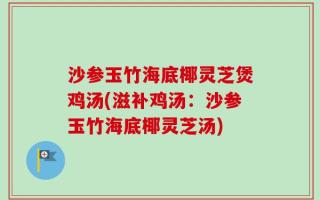 沙参玉竹海底椰灵芝煲鸡汤(滋补鸡汤：沙参玉竹海底椰灵芝汤)