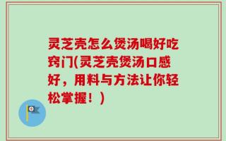 灵芝壳怎么煲汤喝好吃窍门(灵芝壳煲汤口感好，用料与方法让你轻松掌握！)