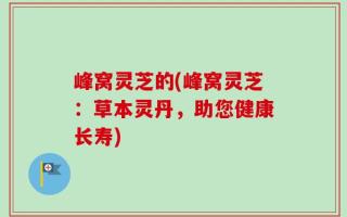 峰窝灵芝的(峰窝灵芝：草本灵丹，助您健康长寿)