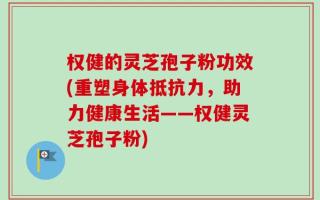 权健的灵芝孢子粉功效(重塑身体抵抗力，助力健康生活——权健灵芝孢子粉)
