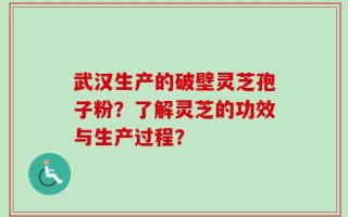 武汉生产的破壁灵芝孢子粉？了解灵芝的功效与生产过程？