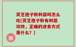灵芝孢子粉利尿吗怎么吃(灵芝孢子粉有利尿功效，正确的进食方式是什么？)