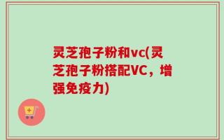 灵芝孢子粉和vc(灵芝孢子粉搭配VC，增强免疫力)