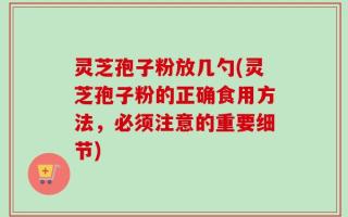 灵芝孢子粉放几勺(灵芝孢子粉的正确食用方法，必须注意的重要细节)