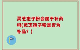 灵芝孢子粉会属于补药吗(灵芝孢子粉是否为补品？)