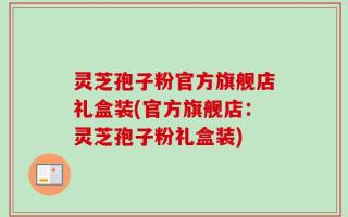 灵芝孢子粉官方旗舰店礼盒装(官方旗舰店：灵芝孢子粉礼盒装)