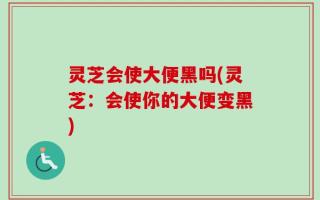 灵芝会使大便黑吗(灵芝：会使你的大便变黑)