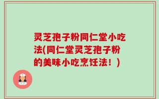 灵芝孢子粉同仁堂小吃法(同仁堂灵芝孢子粉的美味小吃烹饪法！)