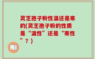灵芝孢子粉性温还是寒的(灵芝孢子粉的性质是“温性”还是“寒性”？)