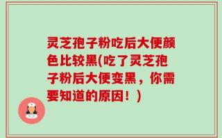 灵芝孢子粉吃后大便颜色比较黑(吃了灵芝孢子粉后大便变黑，你需要知道的原因！)