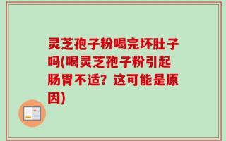 灵芝孢子粉喝完坏肚子吗(喝灵芝孢子粉引起肠胃不适？这可能是原因)