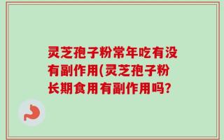 灵芝孢子粉常年吃有没有副作用(灵芝孢子粉长期食用有副作用吗？