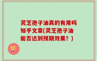 灵芝孢子油真的有用吗知乎文章(灵芝孢子油能否达到预期效果？)
