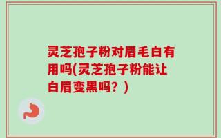 灵芝孢子粉对眉毛白有用吗(灵芝孢子粉能让白眉变黑吗？)