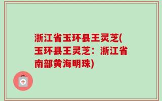 浙江省玉环县王灵芝(玉环县王灵芝：浙江省南部黄海明珠)