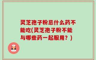 灵芝孢子粉忌什么药不能吃(灵芝孢子粉不能与哪些药一起服用？)