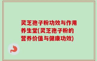 灵芝孢子粉功效与作用养生堂(灵芝孢子粉的营养价值与健康功效)