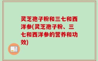灵芝孢子粉和三七和西洋参(灵芝孢子粉、三七和西洋参的营养和功效)