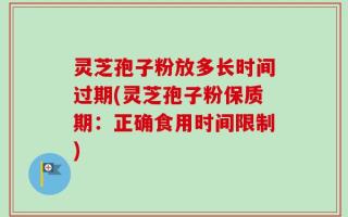 灵芝孢子粉放多长时间过期(灵芝孢子粉保质期：正确食用时间限制)
