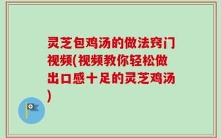 灵芝包鸡汤的做法窍门视频(视频教你轻松做出口感十足的灵芝鸡汤)