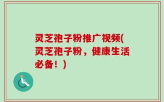 灵芝孢子粉推广视频(灵芝孢子粉，健康生活必备！)
