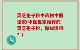 灵芝孢子粉中药材中医世家(中医世家推荐的灵芝孢子粉，你知道吗？)