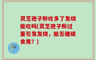 灵芝孢子粉吃多了发烧能吃吗(灵芝孢子粉过量引发发烧，能否继续食用？)