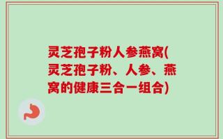 灵芝孢子粉人参燕窝(灵芝孢子粉、人参、燕窝的健康三合一组合)
