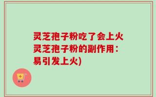 灵芝孢子粉吃了会上火灵芝孢子粉的副作用：易引发上火)