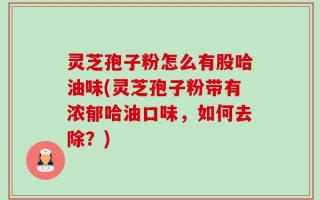 灵芝孢子粉怎么有股哈油味(灵芝孢子粉带有浓郁哈油口味，如何去除？)