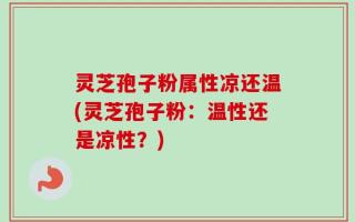 灵芝孢子粉属性凉还温(灵芝孢子粉：温性还是凉性？)