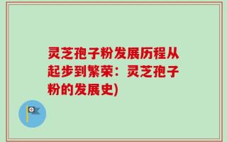 灵芝孢子粉发展历程从起步到繁荣：灵芝孢子粉的发展史)