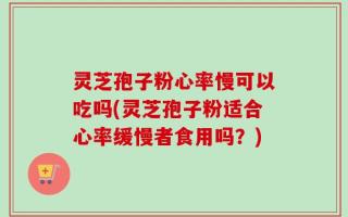灵芝孢子粉心率慢可以吃吗(灵芝孢子粉适合心率缓慢者食用吗？)