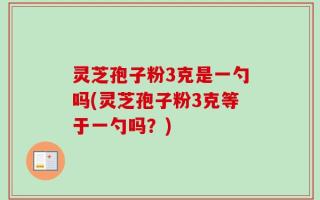 灵芝孢子粉3克是一勺吗(灵芝孢子粉3克等于一勺吗？)