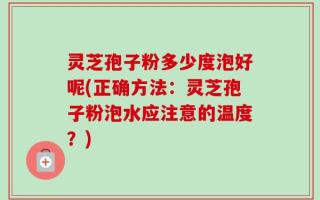 灵芝孢子粉多少度泡好呢(正确方法：灵芝孢子粉泡水应注意的温度？)