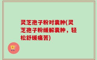 灵芝孢子粉对囊肿(灵芝孢子粉缓解囊肿，轻松舒缓痛苦)