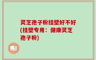 灵芝孢子粉挂壁好不好(挂壁专用：健康灵芝孢子粉)