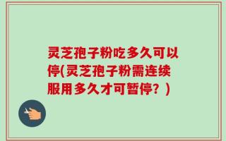 灵芝孢子粉吃多久可以停(灵芝孢子粉需连续服用多久才可暂停？)