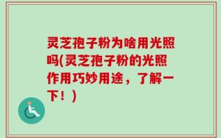 灵芝孢子粉为啥用光照吗(灵芝孢子粉的光照作用巧妙用途，了解一下！)