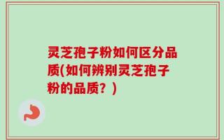 灵芝孢子粉如何区分品质(如何辨别灵芝孢子粉的品质？)