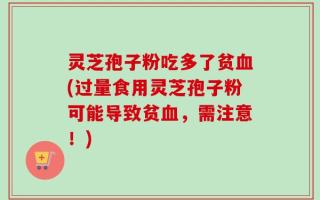 灵芝孢子粉吃多了贫血(过量食用灵芝孢子粉可能导致贫血，需注意！)