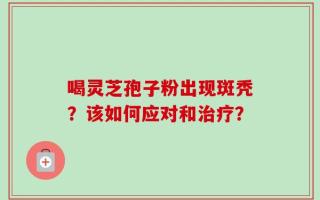 喝灵芝孢子粉出现斑秃？该如何应对和治疗？