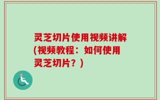 灵芝切片使用视频讲解(视频教程：如何使用灵芝切片？)