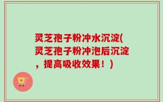 灵芝孢子粉冲水沉淀(灵芝孢子粉冲泡后沉淀，提高吸收效果！)