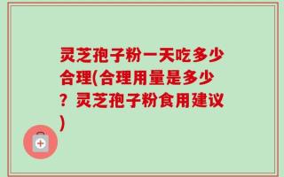 灵芝孢子粉一天吃多少合理(合理用量是多少？灵芝孢子粉食用建议)