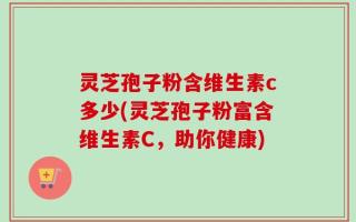 灵芝孢子粉含维生素c多少(灵芝孢子粉富含维生素C，助你健康)