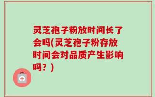 灵芝孢子粉放时间长了会吗(灵芝孢子粉存放时间会对品质产生影响吗？)