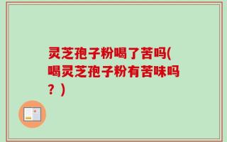 灵芝孢子粉喝了苦吗(喝灵芝孢子粉有苦味吗？)