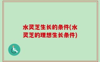 水灵芝生长的条件(水灵芝的理想生长条件)