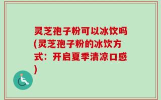 灵芝孢子粉可以冰饮吗(灵芝孢子粉的冰饮方式：开启夏季清凉口感)